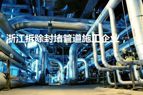 浙江拆除封堵管道施工企业，匠心独运，质量杰出